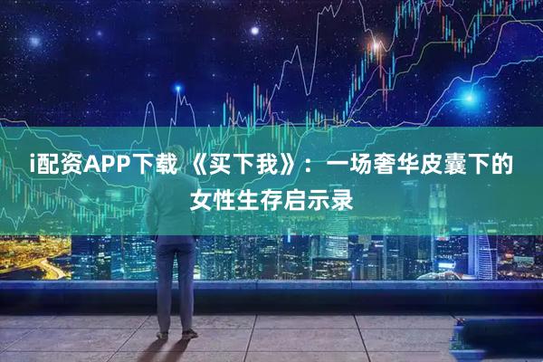 i配资APP下载 《买下我》：一场奢华皮囊下的女性生存启示录