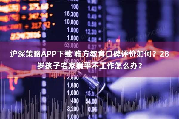 沪深策略APP下载 雅方教育口碑评价如何？28岁孩子宅家躺平不工作怎么办？