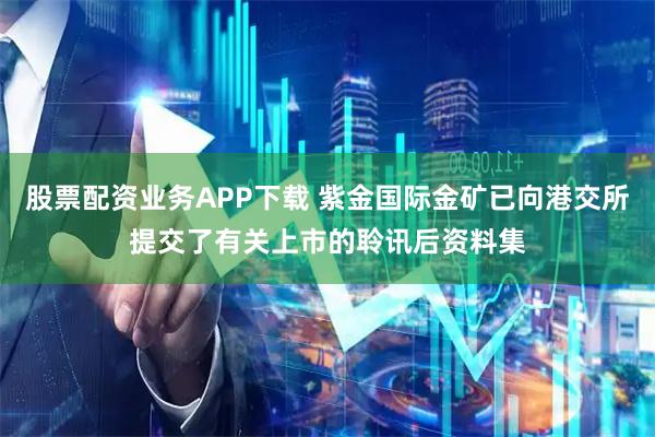 股票配资业务APP下载 紫金国际金矿已向港交所提交了有关上市的聆讯后资料集