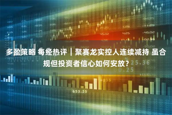 多盈策略 每经热评︱聚赛龙实控人连续减持 虽合规但投资者信心如何安放？