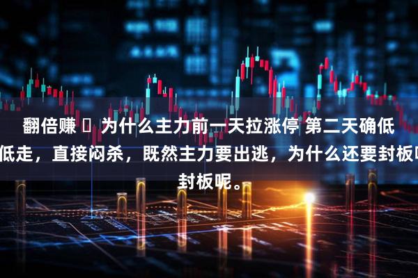 翻倍赚 ​为什么主力前一天拉涨停 第二天确低开低走，直接闷杀，既然主力要出逃，为什么还要封板呢。