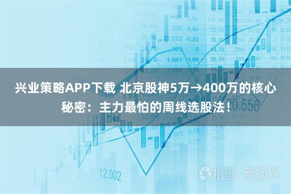 兴业策略APP下载 北京股神5万→400万的核心秘密：主力最怕的周线选股法！