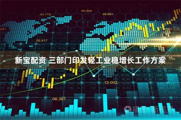 新宝配资 三部门印发轻工业稳增长工作方案