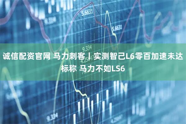 诚信配资官网 马力刺客丨实测智己L6零百加速未达标称 马力不如LS6