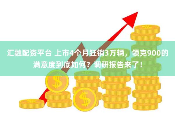 汇融配资平台 上市4个月狂销3万辆，领克900的满意度到底如何？调研报告来了！