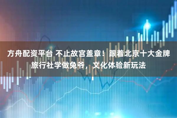 方舟配资平台 不止故宫盖章！跟着北京十大金牌旅行社学做兔爷，文化体验新玩法
