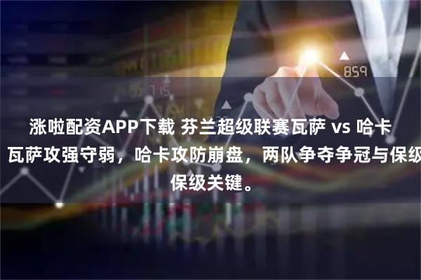 涨啦配资APP下载 芬兰超级联赛瓦萨 vs 哈卡之战，瓦萨攻强守弱，哈卡攻防崩盘，两队争夺争冠与保级关键。