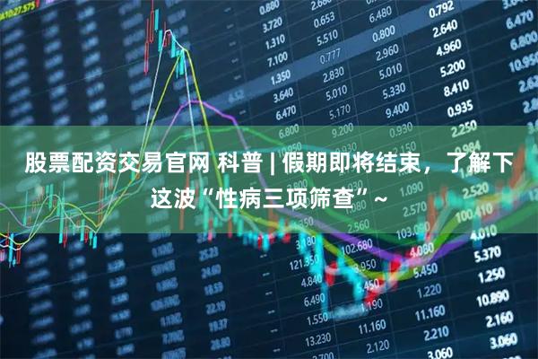 股票配资交易官网 科普 | 假期即将结束，了解下这波“性病三项筛查”~