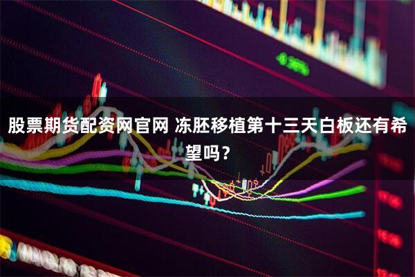 股票期货配资网官网 冻胚移植第十三天白板还有希望吗？