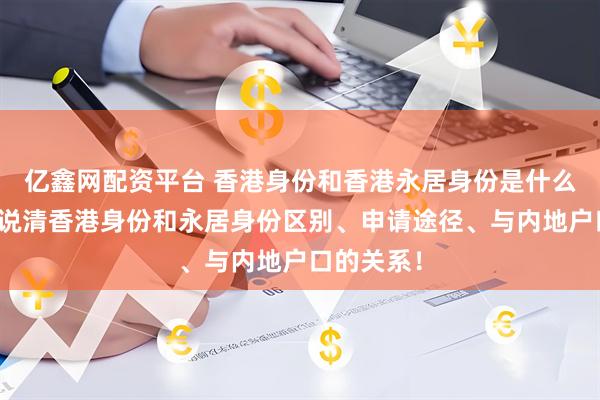 亿鑫网配资平台 香港身份和香港永居身份是什么？一次性说清香港身份和永居身份区别、申请途径、与内地户口的关系！