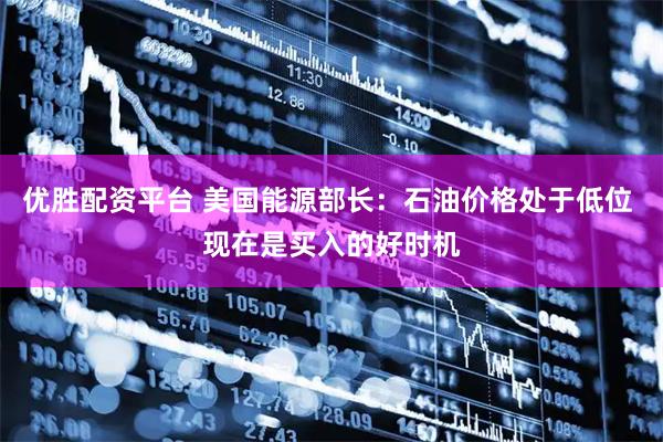 优胜配资平台 美国能源部长：石油价格处于低位 现在是买入的好时机