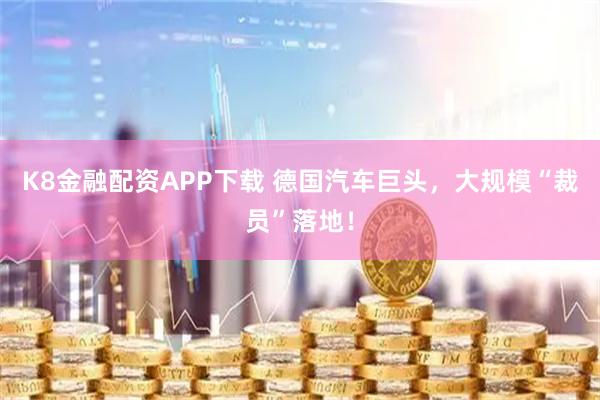 K8金融配资APP下载 德国汽车巨头，大规模“裁员”落地！