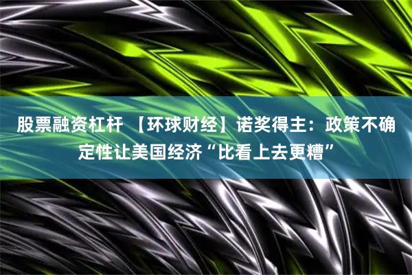 股票融资杠杆 【环球财经】诺奖得主：政策不确定性让美国经济“比看上去更糟”