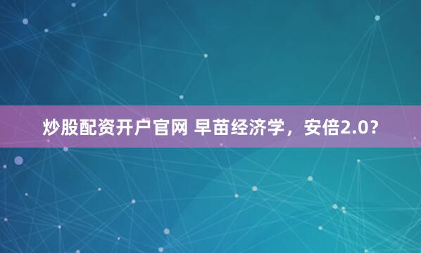 炒股配资开户官网 早苗经济学，安倍2.0？