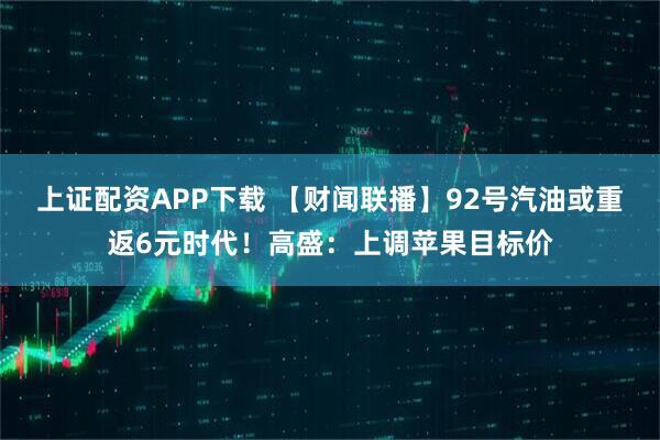 上证配资APP下载 【财闻联播】92号汽油或重返6元时代！高盛：上调苹果目标价