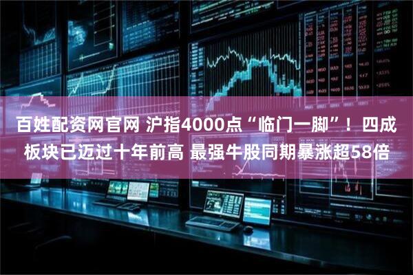 百姓配资网官网 沪指4000点“临门一脚”！四成板块已迈过十年前高 最强牛股同期暴涨超58倍