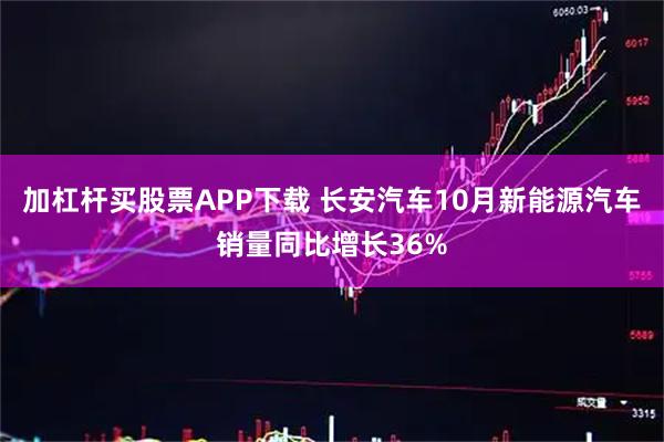 加杠杆买股票APP下载 长安汽车10月新能源汽车销量同比增长36%