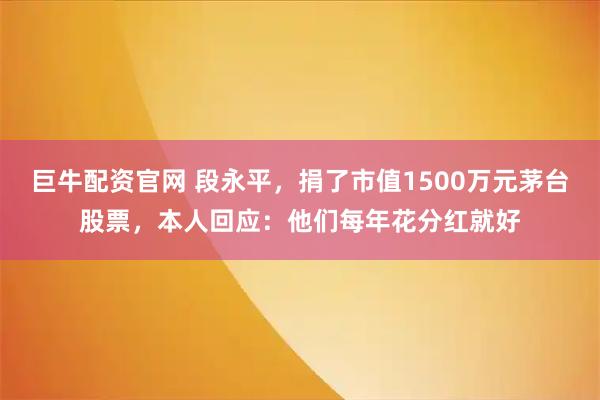 巨牛配资官网 段永平，捐了市值1500万元茅台股票，本人回应：他们每年花分红就好