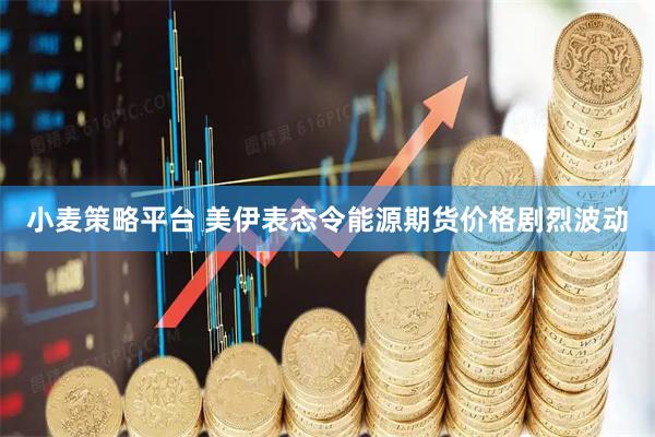 小麦策略平台 美伊表态令能源期货价格剧烈波动