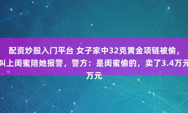 配资炒股入门平台 女子家中32克黄金项链被偷，叫上闺蜜陪她报警，警方：是闺蜜偷的，卖了3.4万元