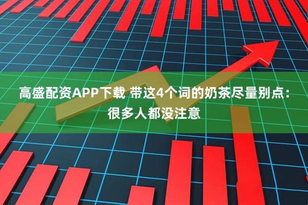 高盛配资APP下载 带这4个词的奶茶尽量别点：很多人都没注意