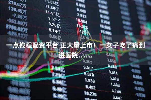 一点钱程配资平台 正大量上市！一女子吃了痛到进医院……
