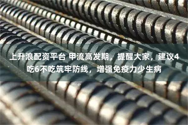 上升浪配资平台 甲流高发期，提醒大家，建议4吃6不吃筑牢防线，增强免疫力少生病