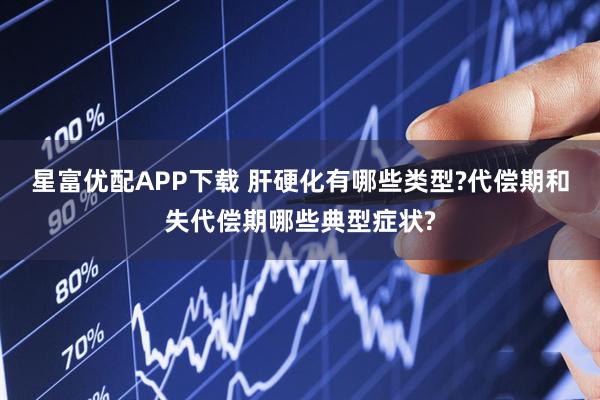 星富优配APP下载 肝硬化有哪些类型?代偿期和失代偿期哪些典型症状?