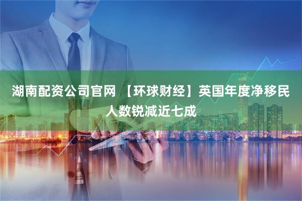 湖南配资公司官网 【环球财经】英国年度净移民人数锐减近七成