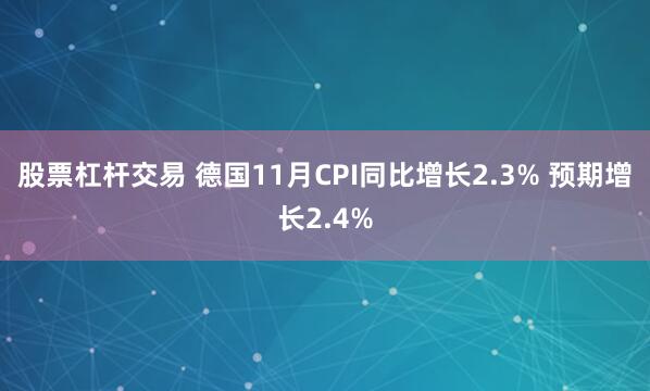 股票杠杆交易 德国11月CPI同比增长2.3% 预期增长2.4%
