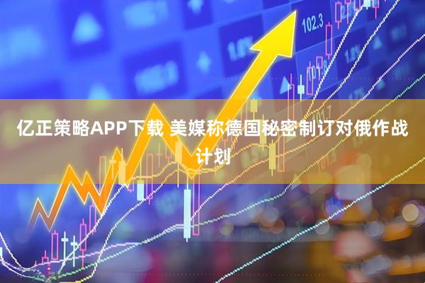 亿正策略APP下载 美媒称德国秘密制订对俄作战计划