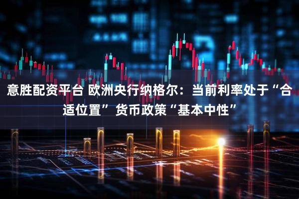 意胜配资平台 欧洲央行纳格尔：当前利率处于“合适位置” 货币政策“基本中性”
