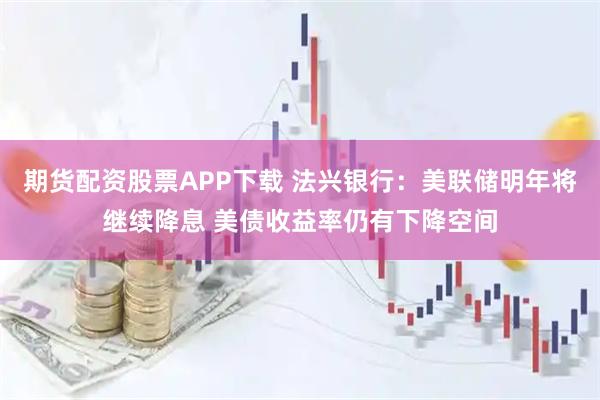 期货配资股票APP下载 法兴银行：美联储明年将继续降息 美债收益率仍有下降空间