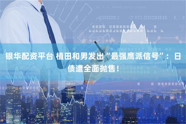 银华配资平台 植田和男发出“最强鹰派信号”：日债遭全面抛售！