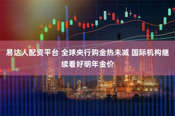 易达人配资平台 全球央行购金热未减 国际机构继续看好明年金价
