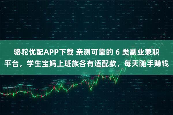 骆驼优配APP下载 亲测可靠的 6 类副业兼职平台，学生宝妈上班族各有适配款，每天随手赚钱