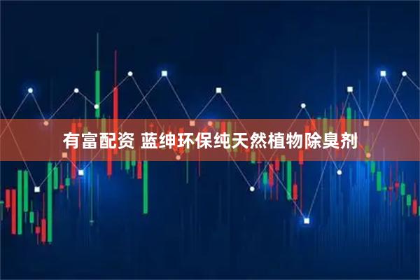 有富配资 蓝绅环保纯天然植物除臭剂