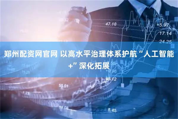 郑州配资网官网 以高水平治理体系护航“人工智能+”深化拓展
