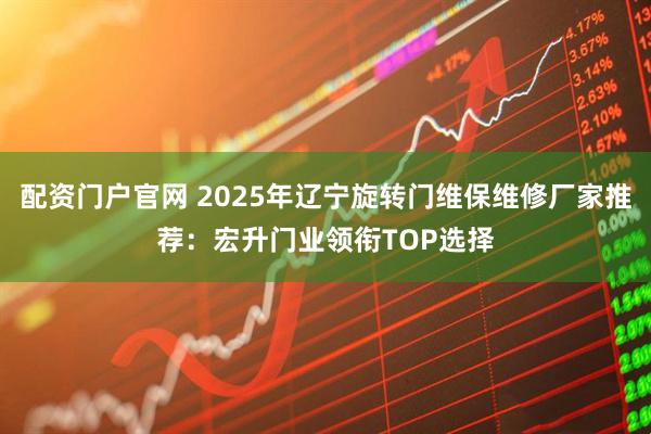 配资门户官网 2025年辽宁旋转门维保维修厂家推荐：宏升门业领衔TOP选择