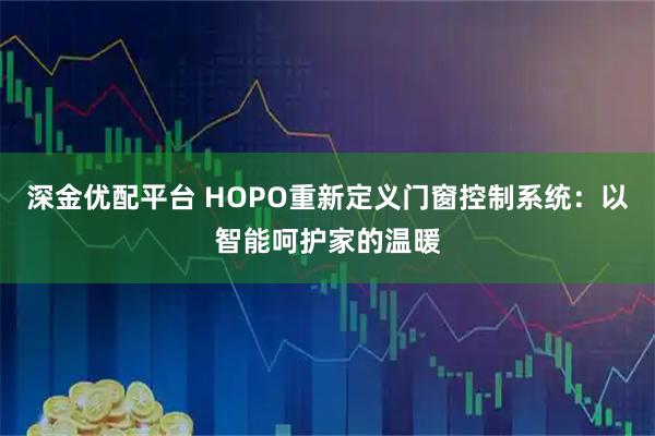 深金优配平台 HOPO重新定义门窗控制系统：以智能呵护家的温暖