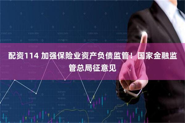 配资114 加强保险业资产负债监管！国家金融监管总局征意见