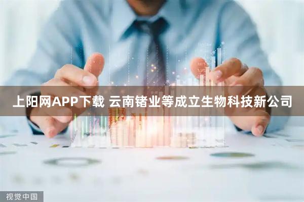 上阳网APP下载 云南锗业等成立生物科技新公司
