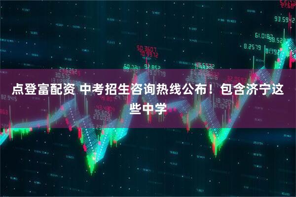 点登富配资 中考招生咨询热线公布！包含济宁这些中学