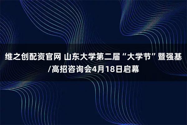 维之创配资官网 山东大学第二届“大学节”暨强基/高招咨询会4月18日启幕