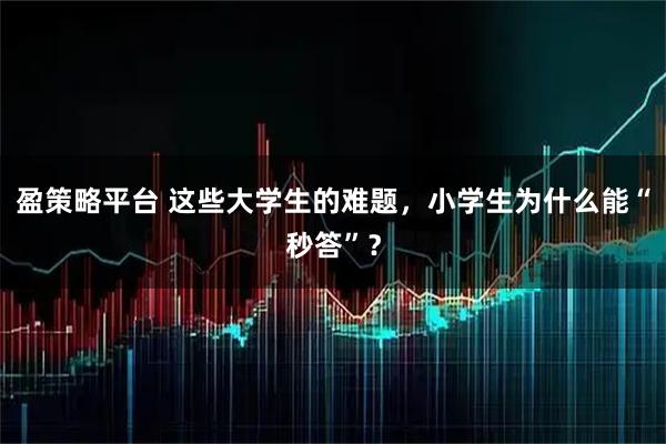 盈策略平台 这些大学生的难题，小学生为什么能“秒答”？