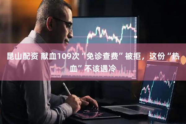 昆山配资 献血109次“免诊查费”被拒，这份“热血”不该遇冷