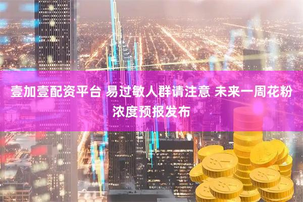 壹加壹配资平台 易过敏人群请注意 未来一周花粉浓度预报发布