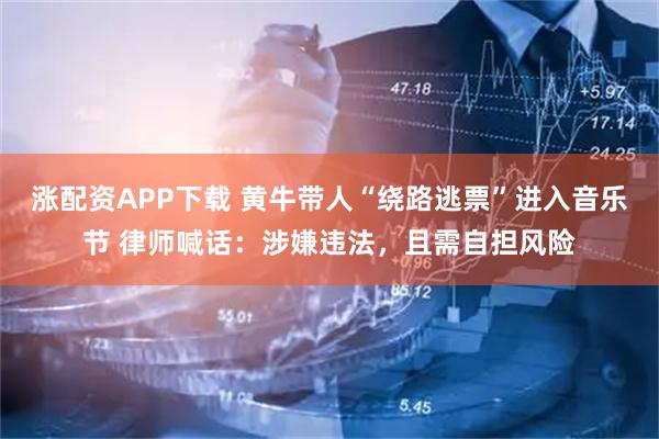 涨配资APP下载 黄牛带人“绕路逃票”进入音乐节 律师喊话：涉嫌违法，且需自担风险