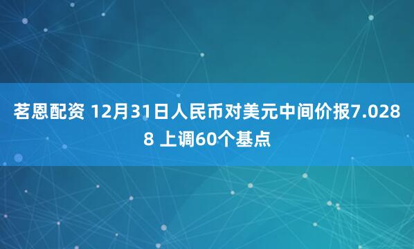 茗恩配资 12月31日人民币对美元中间价报7.0288 上调60个基点