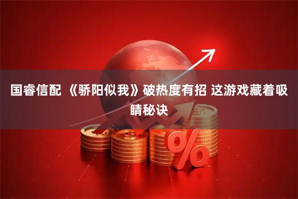 国睿信配 《骄阳似我》破热度有招 这游戏藏着吸睛秘诀